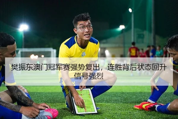 樊振东澳门冠军赛强势复出，连胜背后状态回升信号强烈